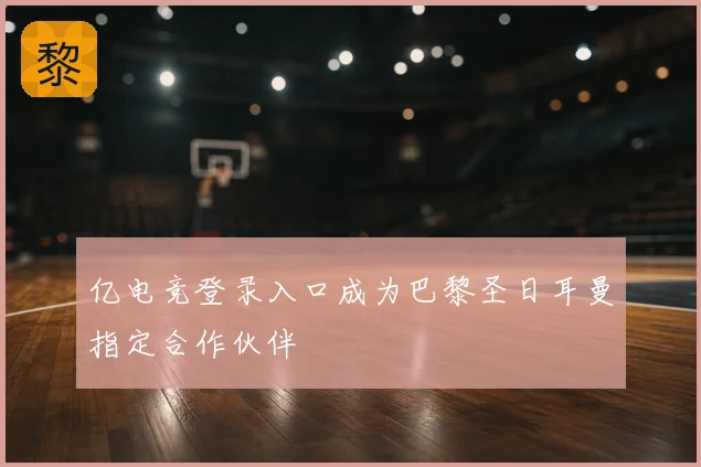 亿电竞登录入口成为巴黎圣日耳曼指定合作伙伴