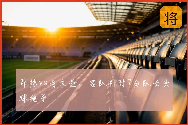 昂热vs考文垂，客队补时7分队长头球绝杀